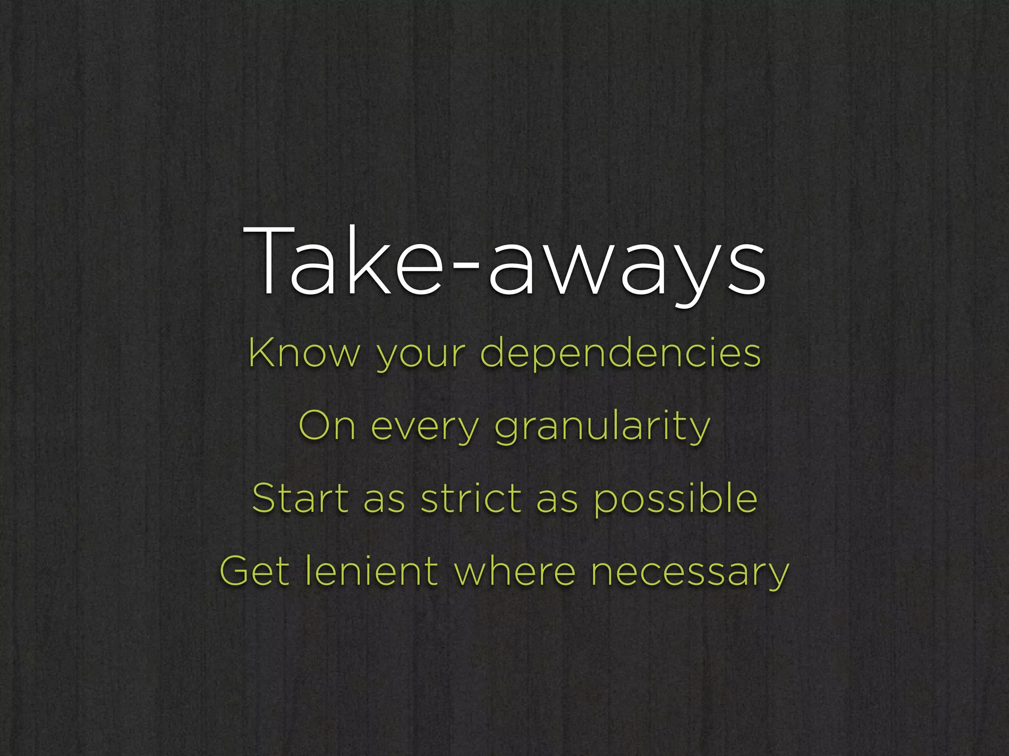 Take-aways
 Know your dependencies
   On every granularity
 Start as strict as possible
Get lenient where necessary
 