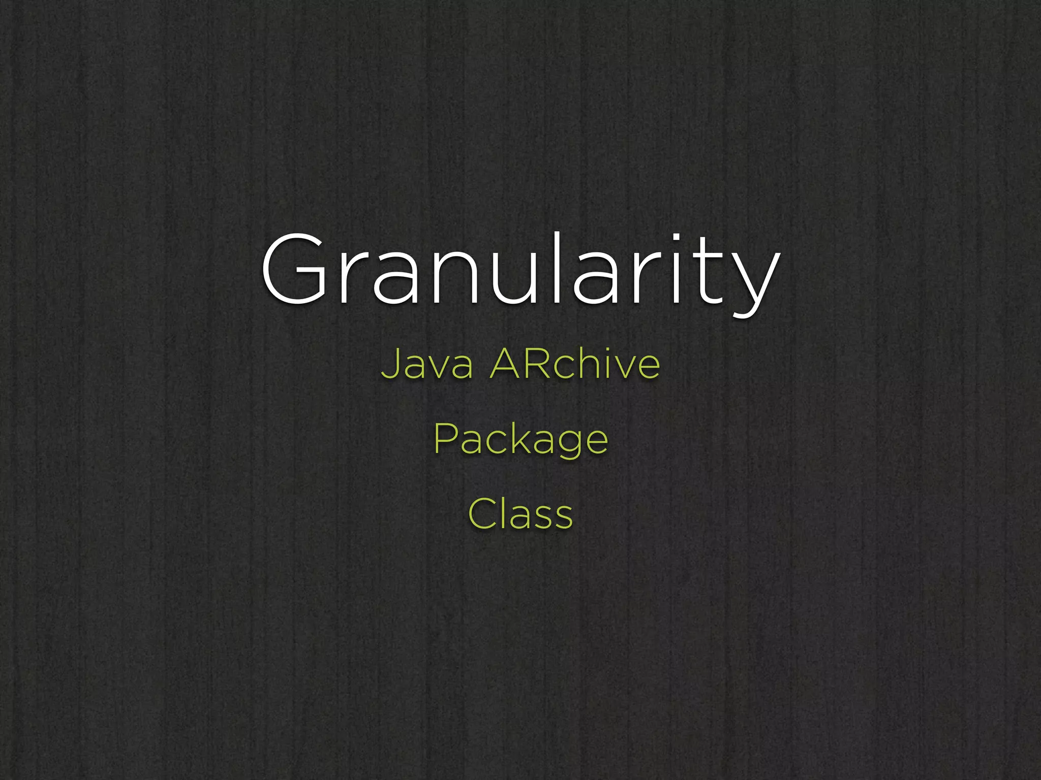Granularity
  Java ARchive
    Package
     Class
 