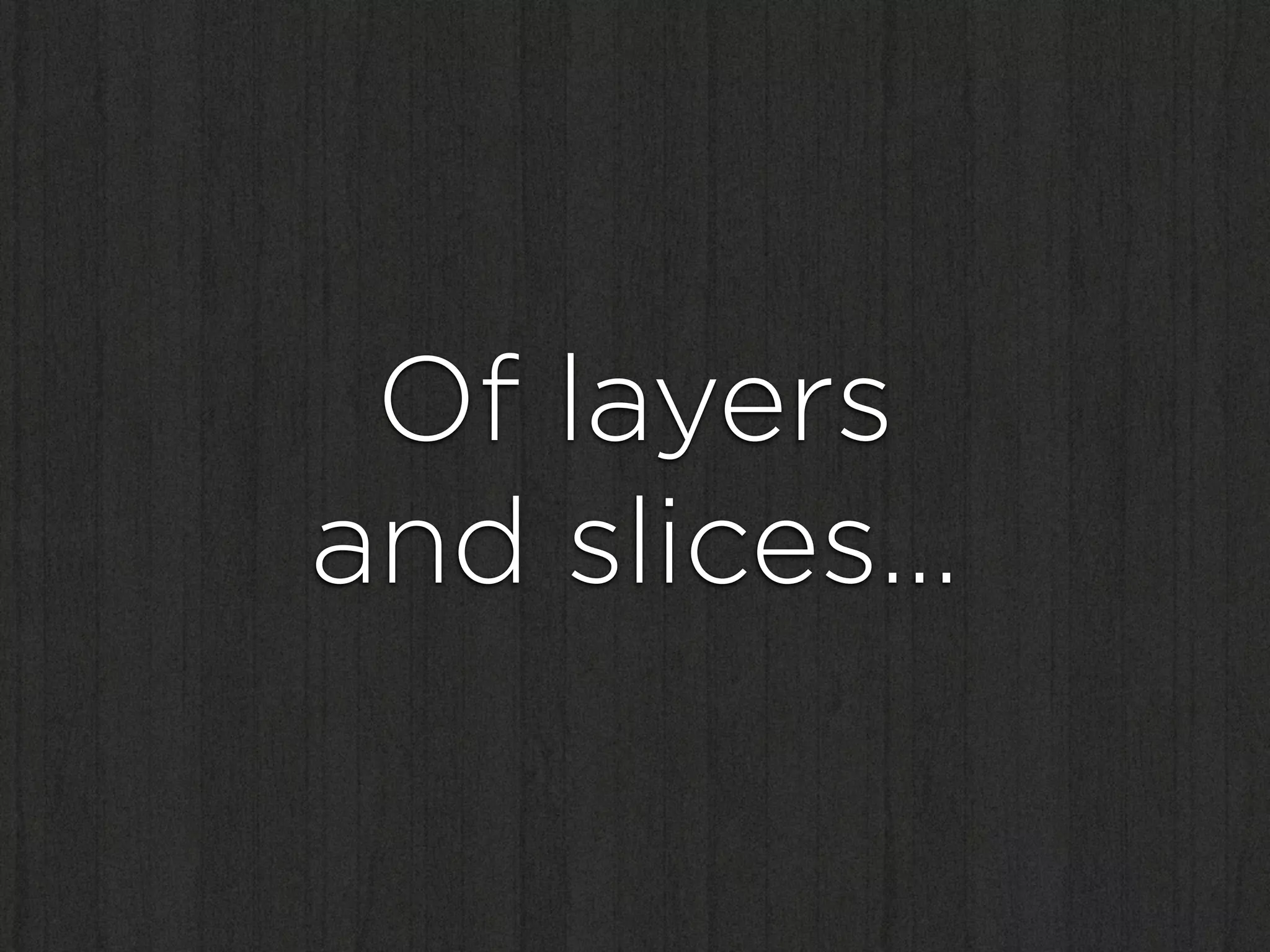 Of layers
and slices…
 