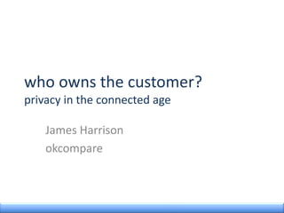 who owns the customer?
privacy in the connected age
James Harrison
okcompare
 