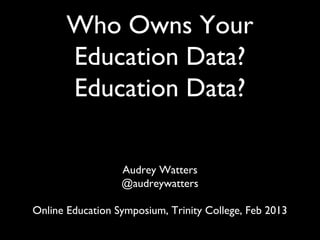 Who Owns Your
       Education Data?
       Education Data?

                  Audrey Watters
                  @audreywatters

Online Education Symposium, Trinity College, Feb 2013
 