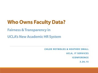 Who Owns Faculty Data?
Fairness &Transparency in
UCLA’s New Academic HR System 
CHLOE REYNOLDS & HEATHER SMALL
UCLA, IT SERVICES
ICONFERENCE
3.26.15
 