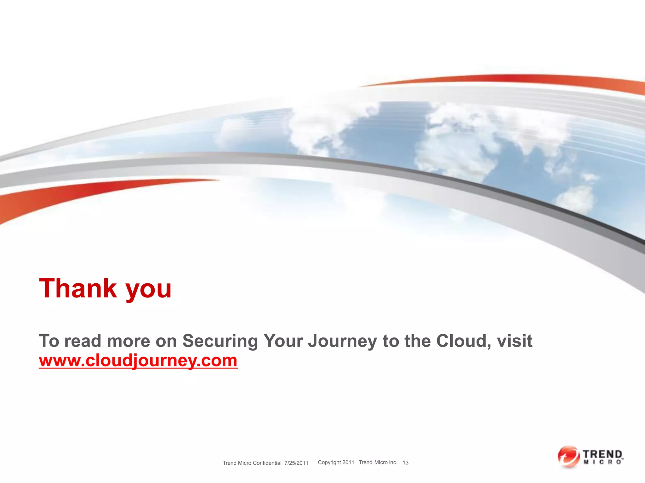 Thank you
To read more on Securing Your Journey to the Cloud, visit
www.cloudjourney.com




                     Trend Micro Confidential 7/25/2011   Copyright 2011 Trend Micro Inc. 13
 