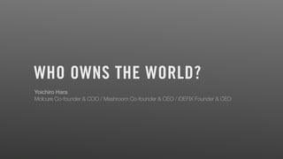 WHO OWNS THE WORLD?
Yoichiro Hara
Molcure Co-founder & COO / Mashroom Co-founder & CEO / iDEFIX Founder & CEO
 