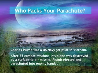 Who Packs Your Parachute?   Charles Plumb was a US Navy jet pilot in Vietnam. After 75 combat missions, his plane was destroyed by a surface-to-air missile. Plumb ejected and parachuted into enemy hands . . .  
