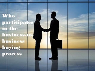 Who
participates
in the
business-to-
business
buying
process
 