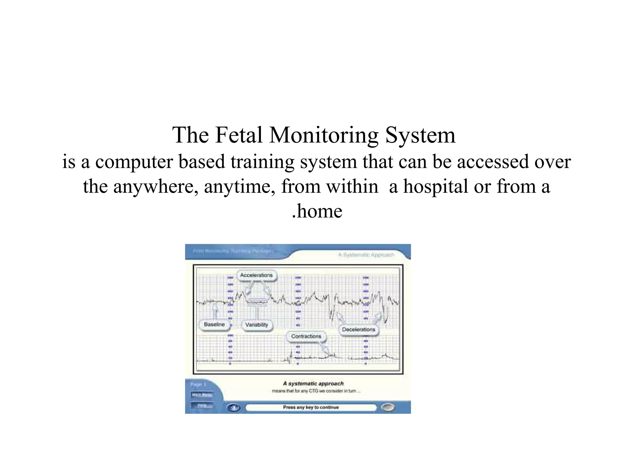 The Fetal Monitoring System
is a computer based training system that can be accessed over
the anywhere, anytime, from within a hospital or from a
home.
 
