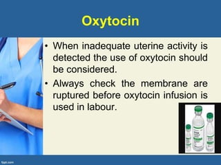 Oxytocin
• When inadequate uterine activity is
detected the use of oxytocin should
be considered.
• Always check the membrane are
ruptured before oxytocin infusion is
used in labour.
 