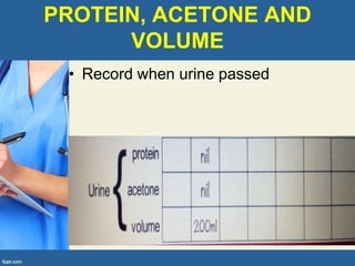 PROTEIN, ACETONE AND
VOLUME
• Record when urine passed
 