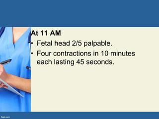 At 11 AM
• Fetal head 2/5 palpable.
• Four contractions in 10 minutes
each lasting 45 seconds.
 