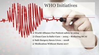 WHO Initiatives
 World Alliance For Patient safety in 2004
 Clean Care is Safer Care – 2005 – Reducing HCAI
 Safe Surgery Saves Lives – 2008
 Medication Without Harm 2017
 