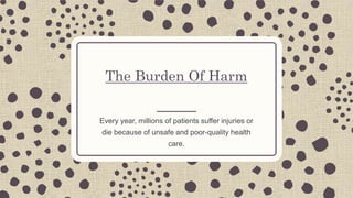 The Burden Of Harm
Every year, millions of patients suffer injuries or
die because of unsafe and poor-quality health
care.
 