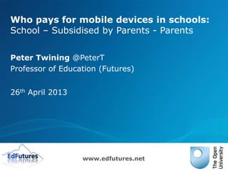 www.edfutures.net
Who pays for mobile devices in schools:
School – Subsidised by Parents - Parents
Peter Twining @PeterT
Professor of Education (Futures)
26th April 2013
 