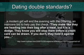 Dating double standards? ...a modern girl will end the evening with the Offering, an insincere bid to help pay the check. ...