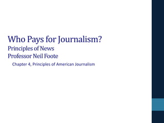 Who Pays for Journalism?
Principles of News
Professor Neil Foote
Chapter 4, Principles of American Journalism

 