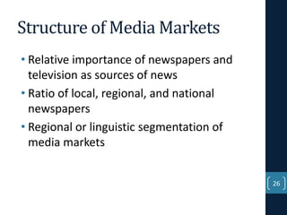 Structure of Media Markets
• Relative importance of newspapers and
television as sources of news
• Ratio of local, regional, and national
newspapers
• Regional or linguistic segmentation of
media markets
26

 