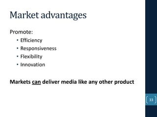 Market advantages
Promote:
•
•
•
•

Efficiency
Responsiveness
Flexibility
Innovation

Markets can deliver media like any other product
33

 