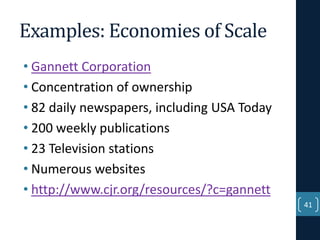 Examples: Economies of Scale
• Gannett Corporation
• Concentration of ownership
• 82 daily newspapers, including USA Today
• 200 weekly publications
• 23 Television stations
• Numerous websites
• http://www.cjr.org/resources/?c=gannett
41

 