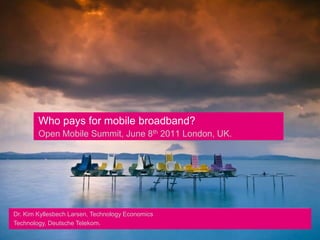 Who pays for mobile broadband?Open Mobile Summit, June 8th 2011 London, UK. Dr. Kim Kyllesbech Larsen, Technology EconomicsTechnology, Deutsche Telekom. 