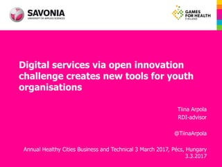 Digital services via open innovation
challenge creates new tools for youth
organisations
Tiina Arpola
RDI-advisor
@TiinaArpola
Annual Healthy Cities Business and Technical 3 March 2017, Pécs, Hungary
3.3.2017
 