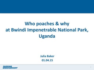 Who poaches & why
at Bwindi Impenetrable National Park,
Uganda
Julia Baker
01.04.15
1
 