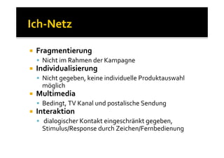 Fragmentierung
 Nicht im Rahmen der Kampagne
Individualisierung
 Nicht gegeben, keine individuelle Produktauswahl
 möglich
Multimedia
 Bedingt, TV Kanal und postalische Sendung
Interaktion
 dialogischer Kontakt eingeschränkt gegeben,
 Stimulus/Response durch Zeichen/Fernbedienung
 