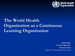 The World Health Organization as a Continuous Learning Organization ,[object Object],[object Object],[object Object],[object Object]