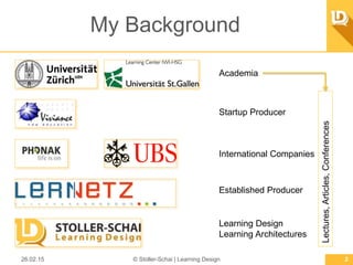 My Background
26.02.15 © Stoller-Schai | Learning Design 2
Academia
Startup Producer
International Companies
Established Producer
Learning Design
Learning Architectures
Lectures,Articles,Conferences
 
