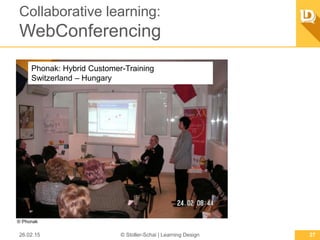 Collaborative learning:
WebConferencing
26.02.15 © Stoller-Schai | Learning Design 27
Phonak: Hybrid Customer-Training
Switzerland – Hungary
© Phonak
 