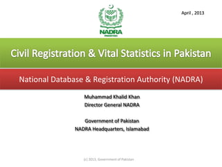 (c) 2013, Government of Pakistan
April , 2013
Muhammad Khalid Khan
Director General NADRA
Government of Pakistan
NADRA Headquarters, Islamabad
National Database & Registration Authority (NADRA)
 