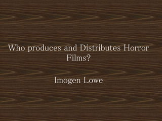 Who produces and Distributes Horror 
Films? 
Imogen Lowe 
 