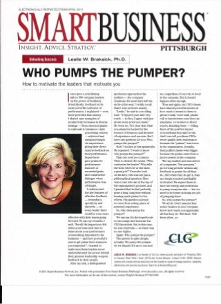 ELECTRONICALLY REPRINTED FROM APRIL 2011
INSIGHT. ADVICE. STRATEGY:
_"-----_L_e_S_I_ie_W_._B_r_a_k_S_i_C_k_,_P_h_"O_"---.J
®
PITTSBURGH
WHO PUMPS THE PUMPER?
How to motivate the leaders that motivate you
I
once gave a scintillating
talk to 500 company leaders
on the power of feedback.
Scientifically, feedback is the
most powerful motivator of
performance, I explained - even
more powerful than money.
I shared case examples of
productivity increases in diverse
settings - from chemical plants
to railroads to insurance claim
processing centers
- achieved and
sustained simply
via supervisors
giving their direct
reports feedback on
their performance.
Supervisors
gave praise for
performance
that met or
exceeded goals
and constructive
dialogue when
performance was
off-target.
I underscored
the key features of
effective feedback
- immediacy,
specificity and
sincerity - so
every leader there
could be even more
effective with their teams going
forward. To cap my remarks, I
said, "Recall the impact you felt
when your boss took time to
share about your performance
of something important to the
business - and how powerful it
was to get praise from someone
you respected." I wanted to
make sure these leaders never
underestimated the power behind
their greatest leadership weapon:
feedback to their people.
After my talk, a distinguished
gentleman approached the
podium - the company
chairman. He must have left his
smile at his seat; I vividly recall
that it was nowhere nearby.
"Leslie," he said in a scolding
tone. "I enjoyed your talk very
much - in fact, I agree with just
about every point you made."
He went on: "It's clear that what
you shared is backed by the
science of behavior and decades
of experience and success. But I
have one question for you: Who
pumps the pumper?"
Huh? I looked at him quizzically.
He repeated: "I want to know
who pumps the pumper?"
That one took me a minute.
Then it clicked. He meant, "Who
motivates the leader? Who tells
the boss when he or she does
a great job?" From the look
on his face, this was not just a
philosophical question. Here
was a man who sat at the top of
his organization's pyramid, and
I guessed that he had probably
gone a long, long time without
hearing much praise for his
efforts. His question seemed
to come from a deep place of
personal experience.
So, who does pump the
pumper?
We can say it's the board's role
to encourage and motivate the
CEO/president. But in this case,
he was chairman - so there was
no one higher.
Again: Who pumps the pumper?
The answer is quite simple,
actually: We pump the pumper.
Or we should. It's UP to vou and
me, regardless of our role or level
in the company. But it doesn't
happen often enough.
Time and again, my CEO clients
have shared powerful stories of
how much it meant to them to
get an e-mail, voice mail, phone
call or handwritten note from an
employee, co-worker or direct
report, thanking them - telling
them of the positive impact
of something they said or did.
And I can tell you these CEOs
never qualify their exuberance
because the "praiser" was lower
in the organization. Actually,
their puffed chests were bigger
because the praise came from a
junior person in the company.
The top leaders and executives
of companies, "the pumpers,"
go for long periods without any
feedback or praise for all they
do. And when they do get it, they
are deeply touched and highly
motivated. We expect them to
have the energy and motivation
to pump everyone else - but we
need to be better at doing our job
of pumping them.
So, who pumps the pumper?
We all do. Don't assume that
senior leaders in your company
know how much you appreciate
all that they do. Tell them. Tell
them often. «
--6>
LESLIE W. BRAKSICK is co-founder of CLG Inc. (www.clg.com) and author of "Preparing CEOs
for Success: What I Wish I Knew" (2010) and "Unlock Behavior, Unleash Profits" (2006). Braksick
coaches and consults with top executives and their boards on issues of strategy execution, leadership
effectiveness and executive succession. Reachher at Ibraksick@clg.com.
© 2011 Smart Business Network, Inc. Posted with permission from Smart Business Pittsburgh. www.sbnonline.com. All rights reserved.
For more information on the use of this content, contact Wright's Media at 877-652-5295
77527
 
