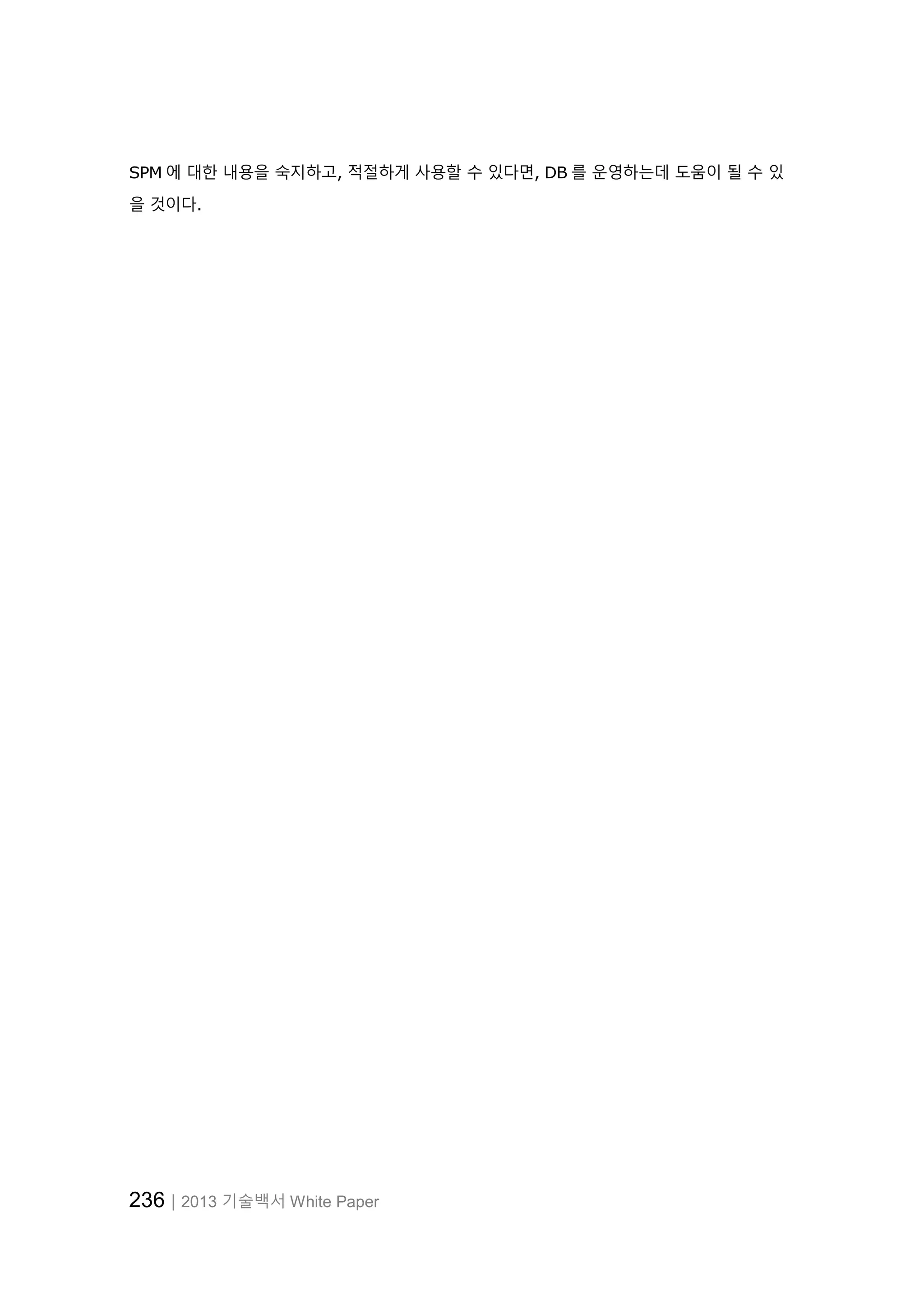 236│2013 기술백서 White Paper
SPM 에 대한 내용을 숙지하고, 적절하게 사용할 수 있다면, DB 를 운영하는데 도움이 될 수 있
을 것이다.
 