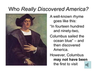 Who Really Discovered America?
A well-known rhyme
goes like this:
“In fourteen hundred
and ninety-two,
Columbus sailed the
ocean blue” – and
then discovered
America.
However, Columbus
may not have been
the first to visit
 