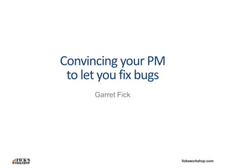 Convincing your PM 
to let you fix bugs 
Garret Fick 
 