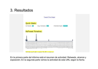 En la primera parte del informe está el resumen de actividad: Retweets, alcance y
exposición; En la segunda parte vemos la actividad de esta URL según la fecha.
3. Resultados
 