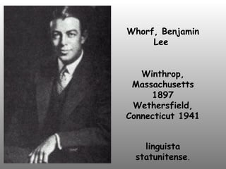 Whorf, Benjamin Lee  Winthrop, Massachusetts 1897 Wethersfield, Connecticut 1941 linguista statunitense . 