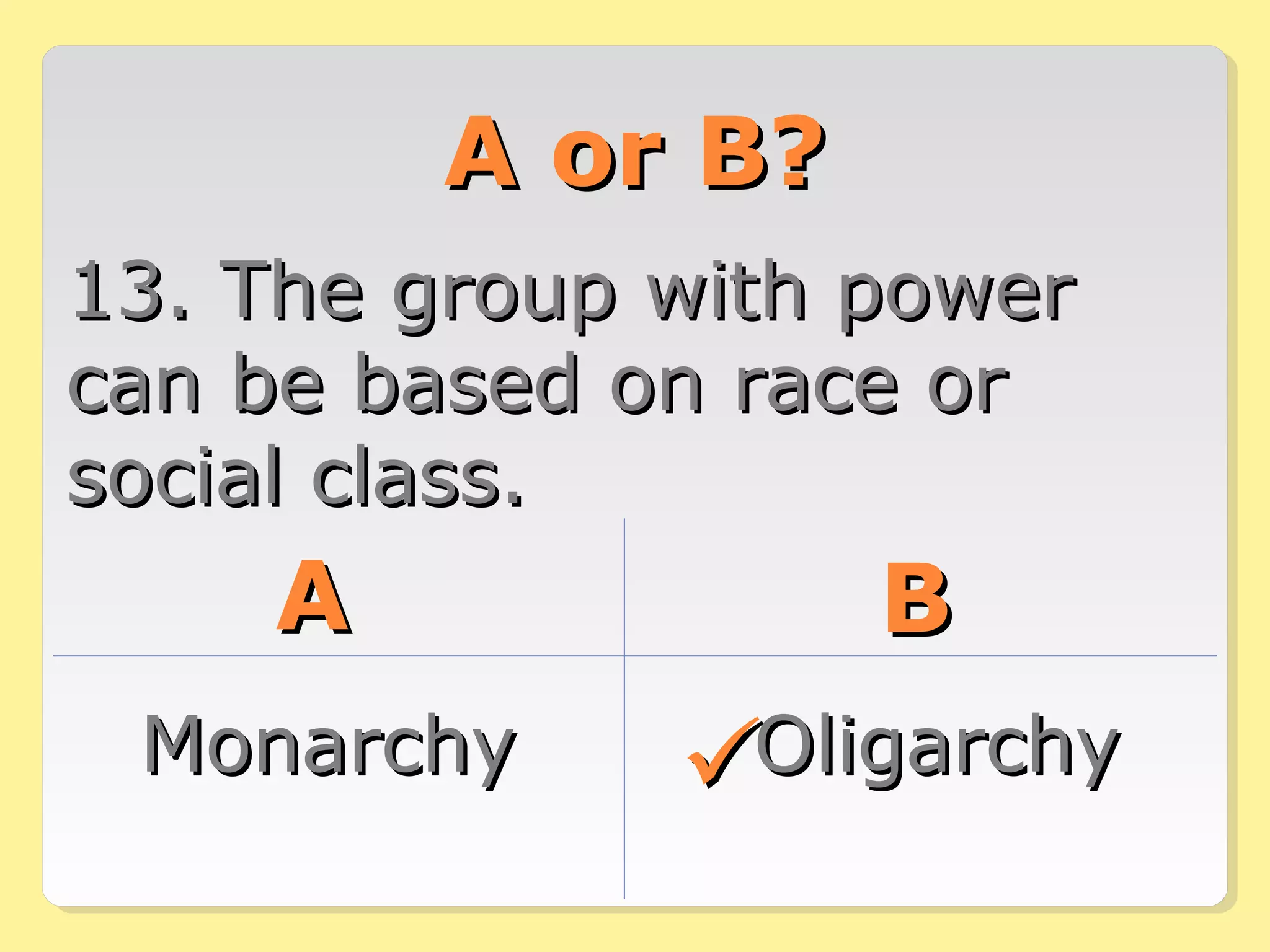 AA oorr BB?? 
1133.. TThhee ggrroouupp wwiitthh ppoowweerr 
ccaann bbee bbaasseedd oonn rraaccee oorr 
ssoocciiaall ccllaassss.. 
AA BB 
MMoonnaarrcchhyy OOlliiggaarrcchhyy 
 