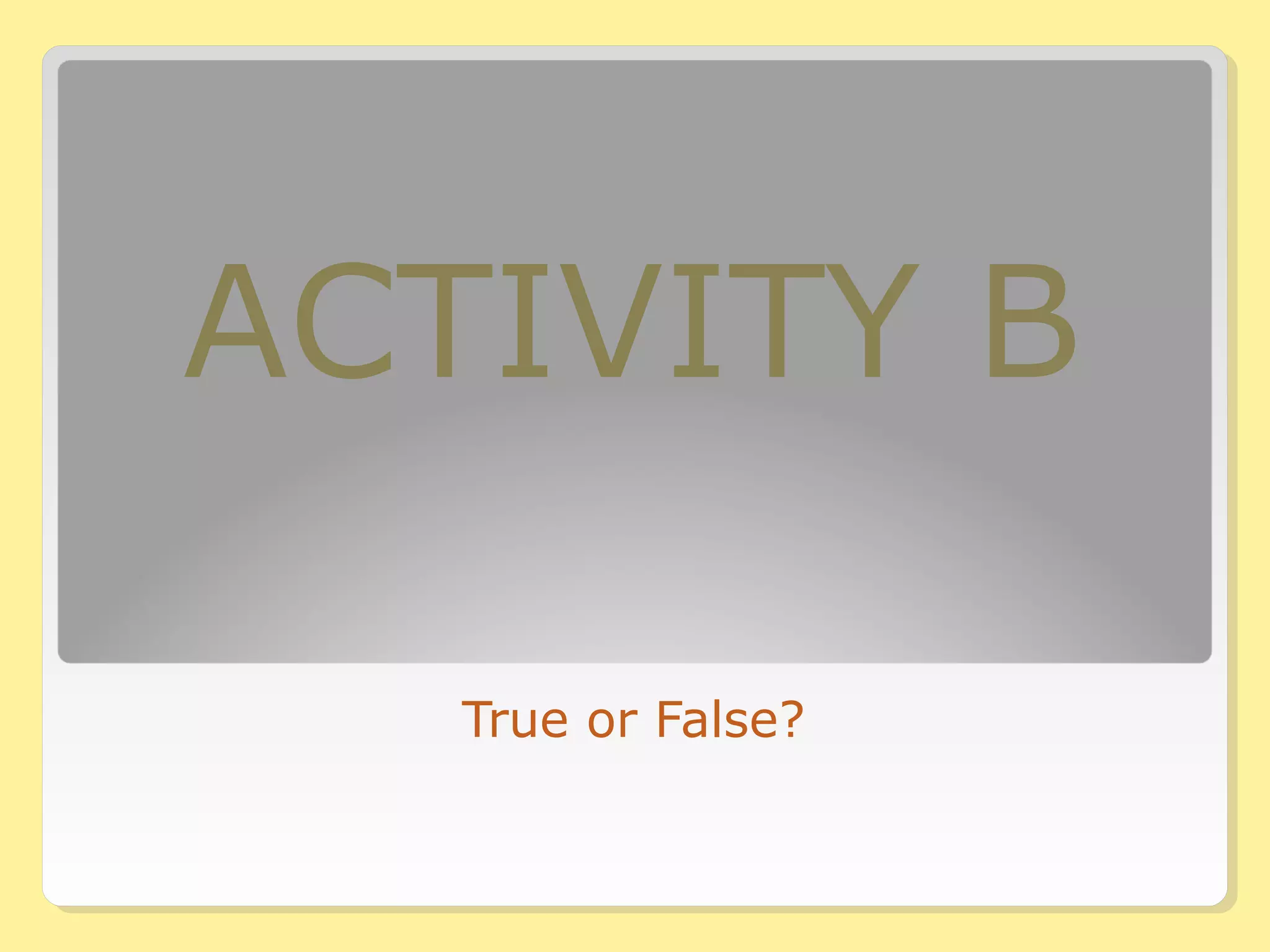 ACTIVITY B 
True or False? 
 