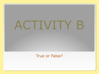 ACTIVITY B
True or False?
 