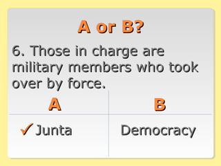A or B?A or B?
6. Those in charge are6. Those in charge are
military members who tookmilitary members who took
over by force.over by force.
AA BB
JuntaJunta DemocracyDemocracy
 