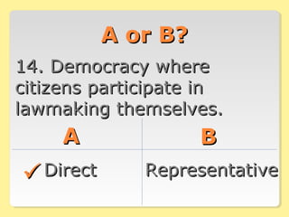 A or B?A or B?
14. Democracy where14. Democracy where
citizens participate incitizens participate in
lawmaking themselves.lawmaking themselves.
AA BB
DirectDirect RepresentativeRepresentative
 