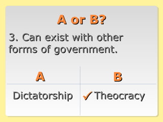 A or B?A or B?
3. Can exist with other3. Can exist with other
forms of government.forms of government.
AA BB
DictatorshipDictatorship TheocracyTheocracy
 