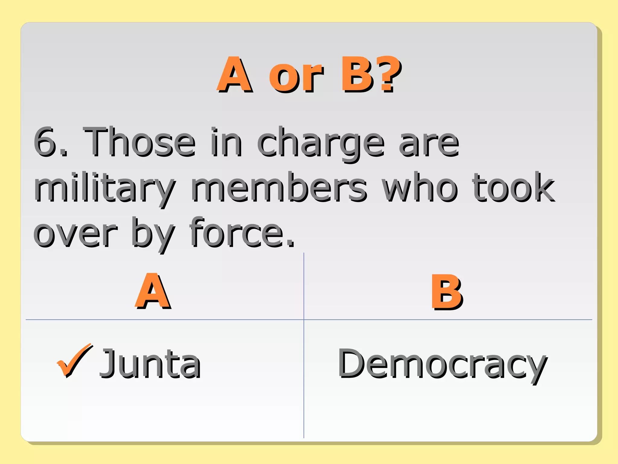 A or B?A or B?
6. Those in charge are6. Those in charge are
military members who tookmilitary members who took
over by force.over by force.
AA BB
JuntaJunta DemocracyDemocracy
 