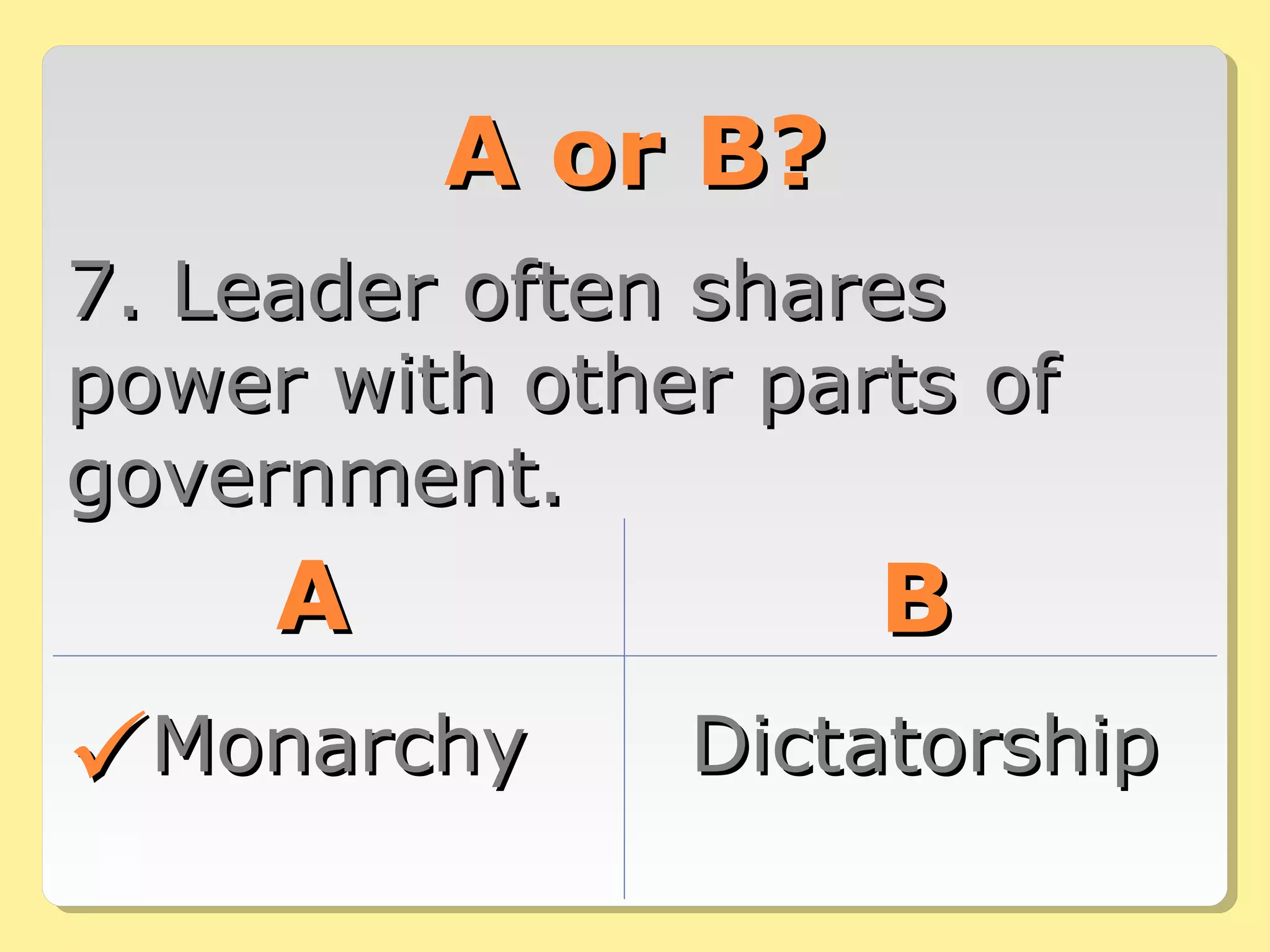 A or B?A or B?
7. Leader often shares7. Leader often shares
power with other parts ofpower with other parts of
government.government.
AA BB
MonarchyMonarchy DictatorshipDictatorship
 
