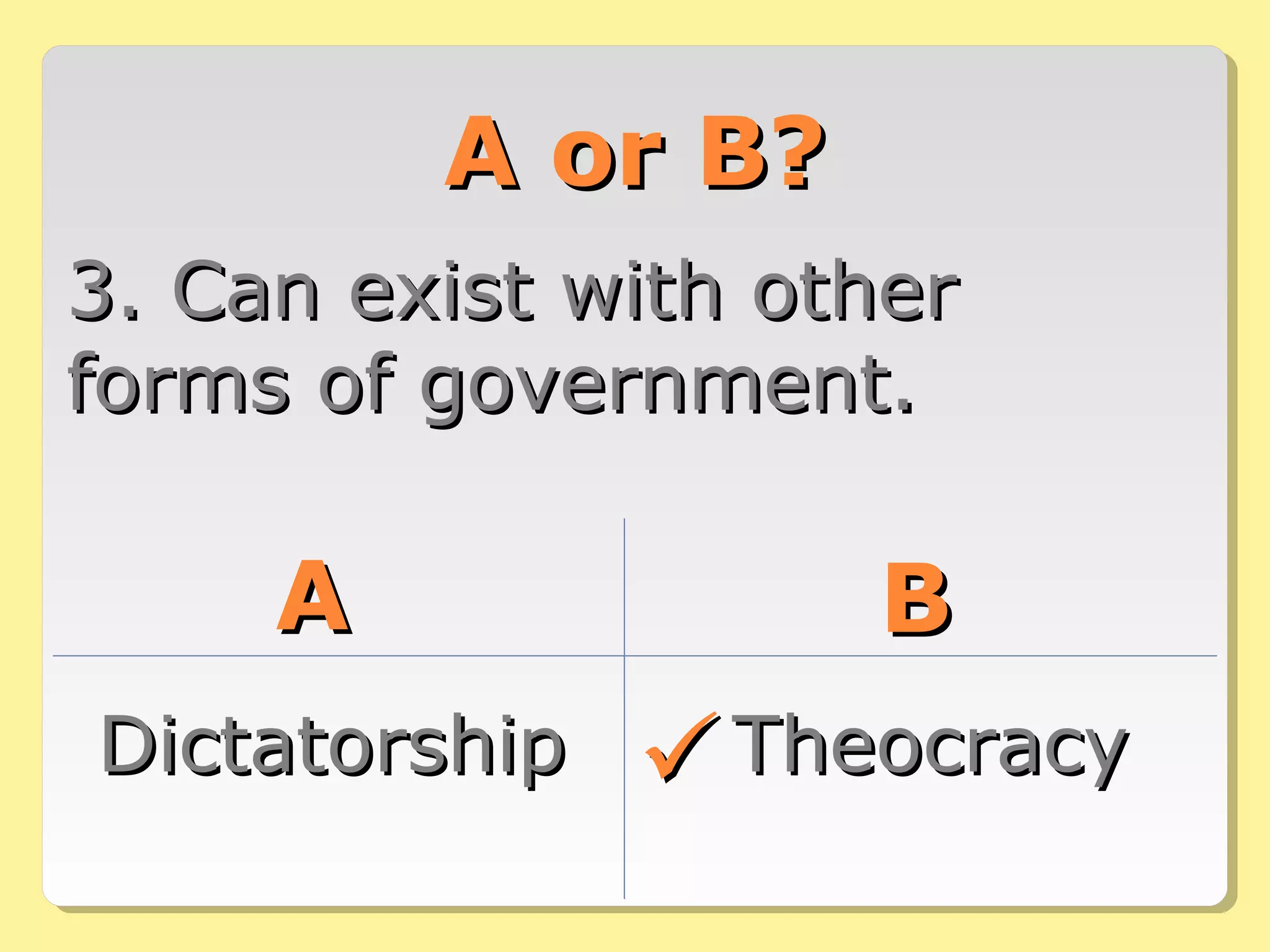 A or B?A or B?
3. Can exist with other3. Can exist with other
forms of government.forms of government.
AA BB
DictatorshipDictatorship TheocracyTheocracy
 
