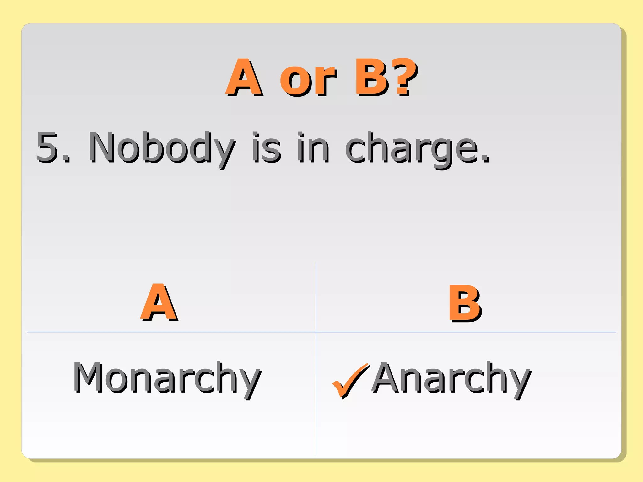 A or B?A or B?
5. Nobody is in charge.5. Nobody is in charge.
AA BB
MonarchyMonarchy AnarchyAnarchy
 