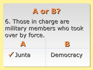 A or B?A or B?
6. Those in charge are6. Those in charge are
military members who tookmilitary members who took
over by force.over by force.
AA BB
JuntaJunta DemocracyDemocracy
 