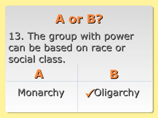 A or B?A or B?
13. The group with power13. The group with power
can be based on race orcan be based on race or
social class.social class.
AA BB
MonarchyMonarchy OligarchyOligarchy
 