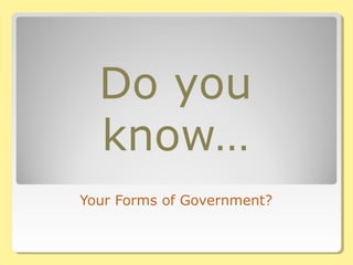 Do you
know…
Your Forms of Government?
 